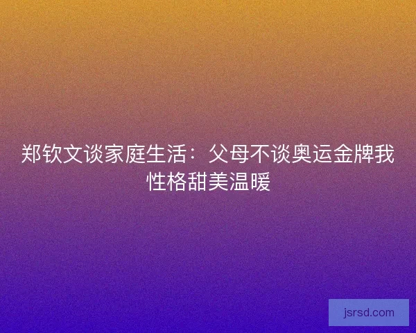 郑钦文谈家庭生活：父母不谈奥运金牌我性格甜美温暖