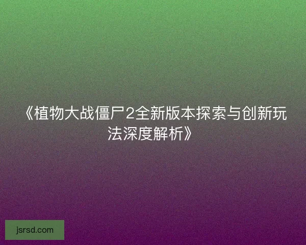《植物大战僵尸2全新版本探索与创新玩法深度解析》