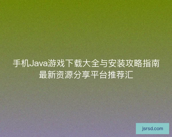 手机Java游戏下载大全与安装攻略指南最新资源分享平台推荐汇