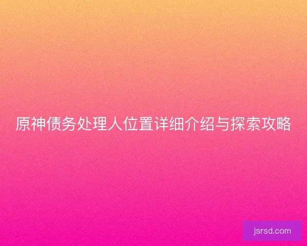 原神债务处理人位置详细介绍与探索攻略