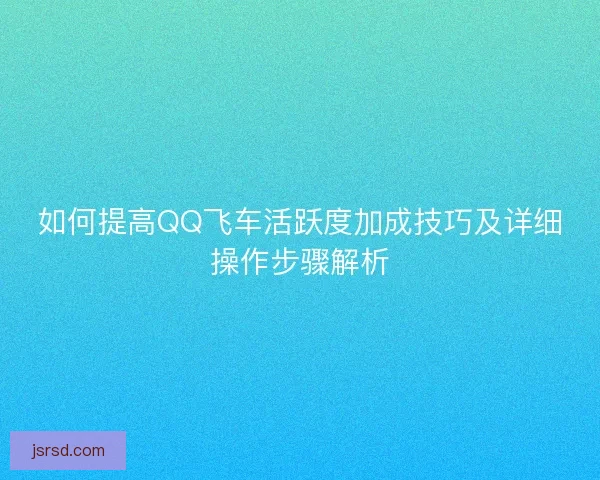 如何提高QQ飞车活跃度加成技巧及详细操作步骤解析