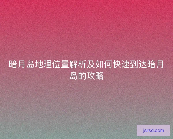 暗月岛地理位置解析及如何快速到达暗月岛的攻略