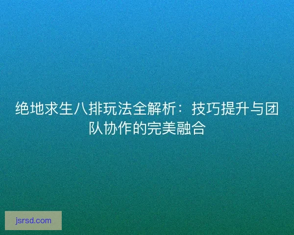 绝地求生八排玩法全解析：技巧提升与团队协作的完美融合