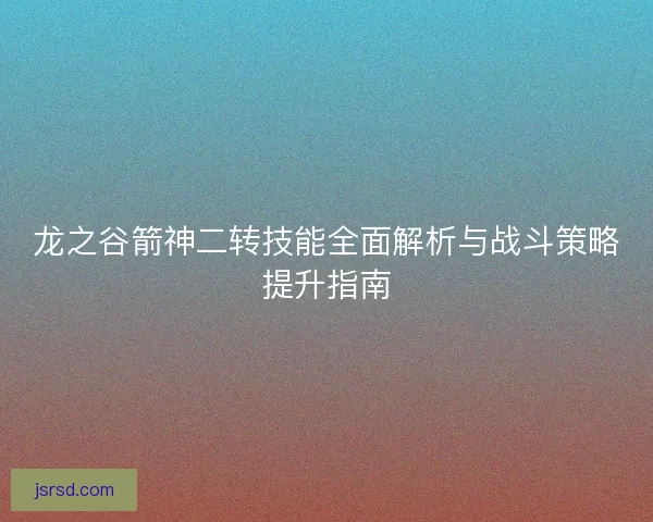 龙之谷箭神二转技能全面解析与战斗策略提升指南