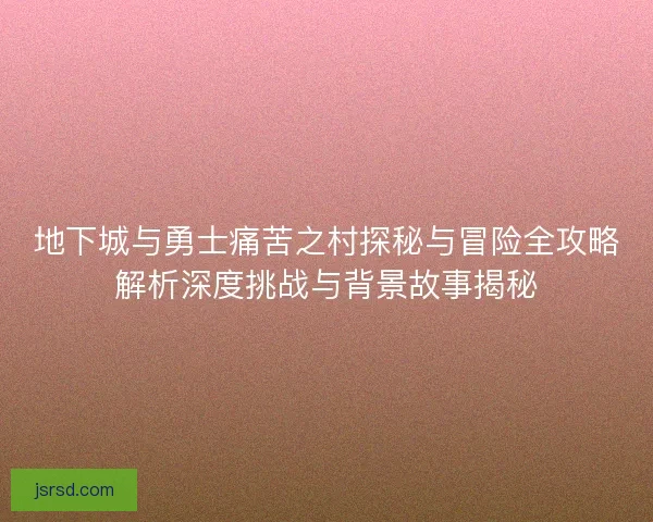 地下城与勇士痛苦之村探秘与冒险全攻略解析深度挑战与背景故事揭秘