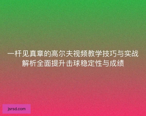 一杆见真章的高尔夫视频教学技巧与实战解析全面提升击球稳定性与成绩