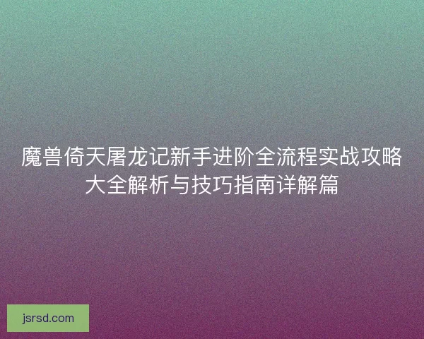 魔兽倚天屠龙记新手进阶全流程实战攻略大全解析与技巧指南详解篇