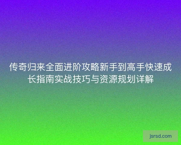 传奇归来全面进阶攻略新手到高手快速成长指南实战技巧与资源规划详解