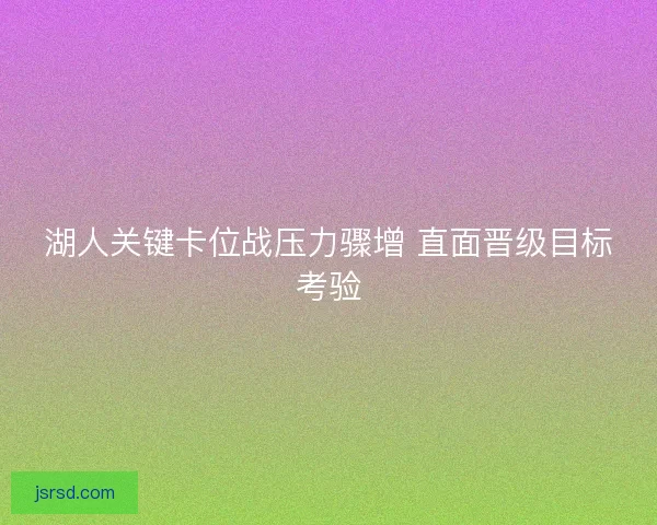 湖人关键卡位战压力骤增 直面晋级目标考验