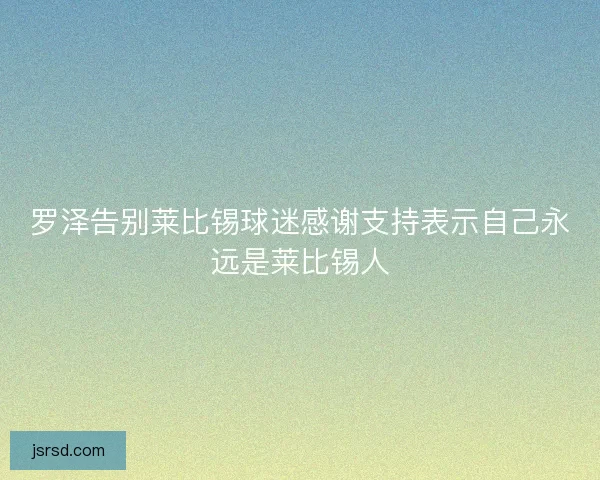 罗泽告别莱比锡球迷感谢支持表示自己永远是莱比锡人