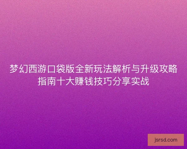 梦幻西游口袋版全新玩法解析与升级攻略指南十大赚钱技巧分享实战