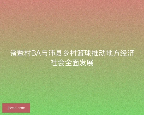 诸暨村BA与沛县乡村篮球推动地方经济社会全面发展