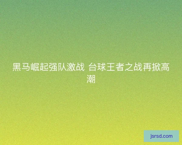 黑马崛起强队激战 台球王者之战再掀高潮